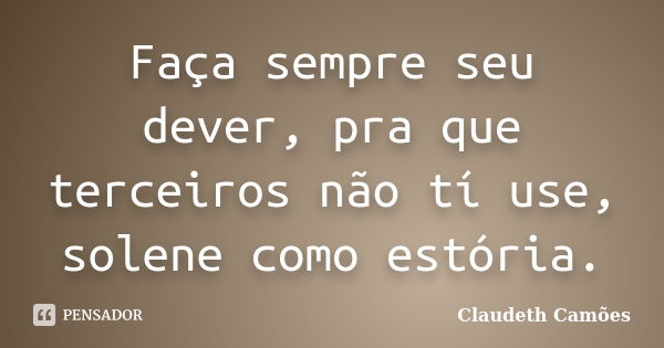 Faça sempre seu dever, pra que terceiros não tí use, solene como estória.... Frase de Claudeth Camões.