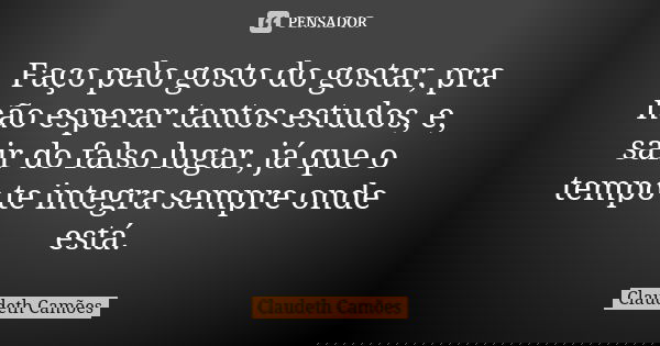 Faço pelo gosto do gostar, pra não esperar tantos estudos, e, sair do falso lugar, já que o tempo te integra sempre onde está.... Frase de Claudeth Camões.