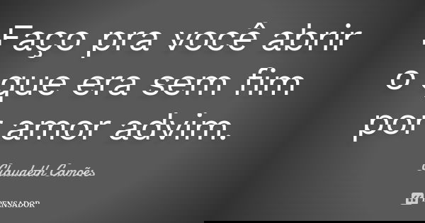 Faço pra você abrir o que era sem fim por amor advim.... Frase de Claudeth Camões.