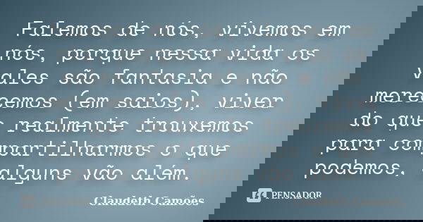 Falemos de nós, vivemos em nós, porque nessa vida os vales são fantasia e não merecemos (em saios), viver do que realmente trouxemos para compartilharmos o que ... Frase de Claudeth Camões.