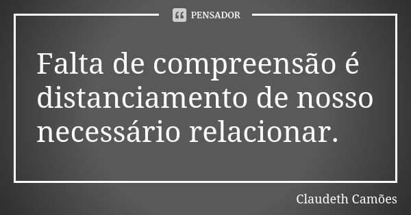 Falta de compreensão é distanciamento de nosso necessário relacionar.... Frase de Claudeth Camões.