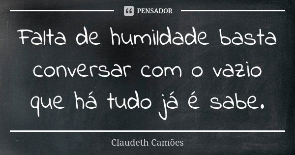 Falta de humildade basta conversar com o vazio que há tudo já é sabe.... Frase de Claudeth Camões.