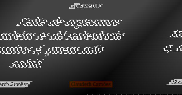 Falta de orgasmos também te dá sabedoria e, muitos é, quem não sabiá.... Frase de Claudeth Camões.