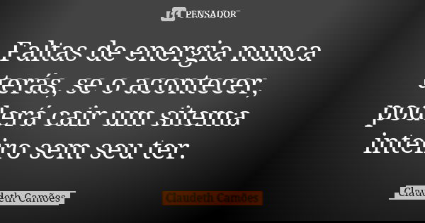 Faltas de energia nunca terás, se o acontecer, poderá cair um sitema inteiro sem seu ter.... Frase de Claudeth Camões.
