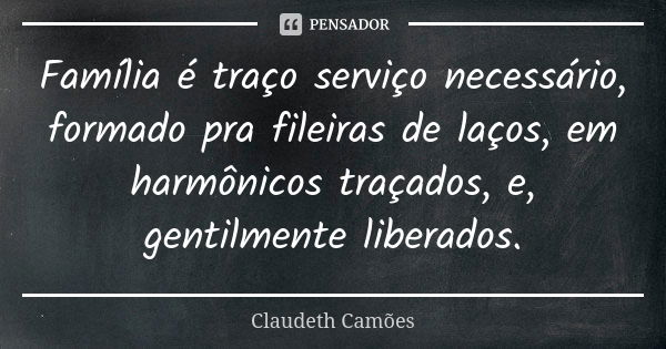 Família é traço serviço necessário, formado pra fileiras de laços, em harmônicos traçados, e, gentilmente liberados.... Frase de Claudeth Camões.