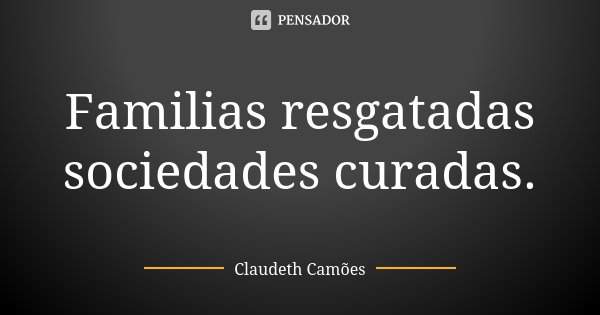 Familias resgatadas sociedades curadas.... Frase de Claudeth Camões.