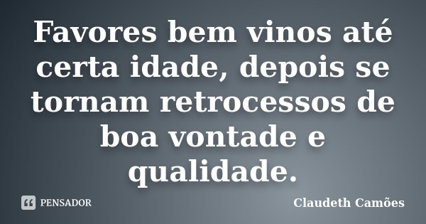 Favores bem vinos até certa idade, depois se tornam retrocessos de boa vontade e qualidade.... Frase de Claudeth Camões.