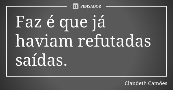 Faz é que já haviam refutadas saídas.... Frase de Claudeth Camões.