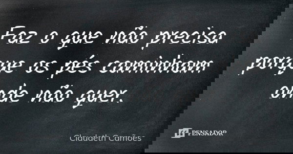 Faz o que não precisa porque os pés caminham onde não quer.... Frase de Claudeth Camões.