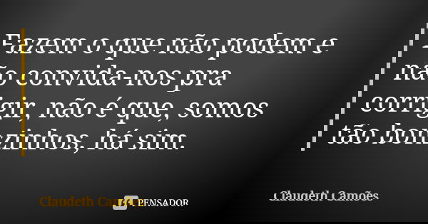 Fazem o que não podem e não convida-nos pra corrigir, não é que, somos tão bonzinhos, há sim.... Frase de Claudeth Camões.