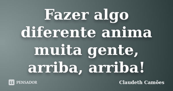 Fazer algo diferente anima muita gente, arriba, arriba!... Frase de Claudeth Camões.