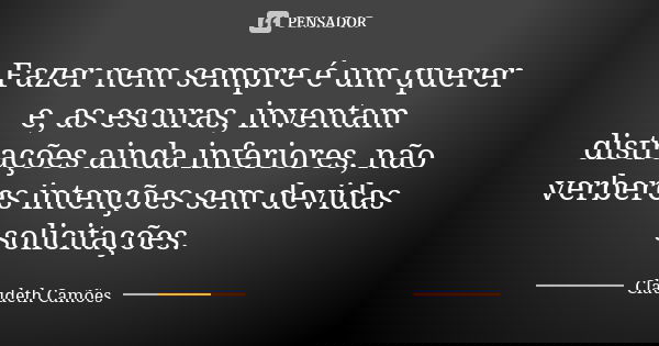 Fazer nem sempre é um querer e, as escuras, inventam distrações ainda inferiores, não verberes intenções sem devidas solicitações.... Frase de Claudeth Camões.