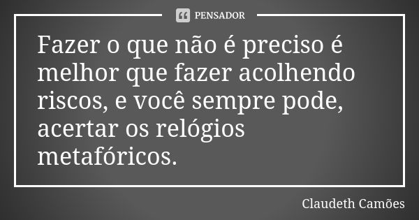 Fazer o que não é preciso é melhor que fazer acolhendo riscos, e você sempre pode, acertar os relógios metafóricos.... Frase de Claudeth Camões.