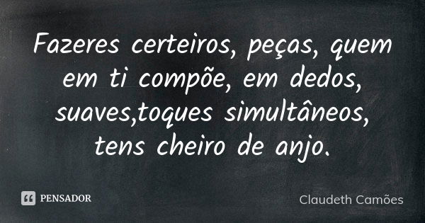 Fazeres certeiros, peças, quem em ti compõe, em dedos, suaves,toques simultâneos, tens cheiro de anjo.... Frase de Claudeth Camões.