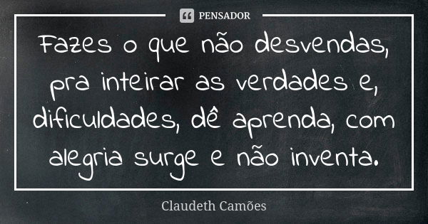 Fazes o que não desvendas, pra inteirar as verdades e, dificuldades, dê aprenda, com alegria surge e não inventa.... Frase de Claudeth Camões.