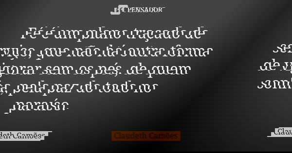 Fé é um plano traçado de serviço, que não há outra forma de vigorar sem os pés, de quem sonha, pela paz do todo no paraíso.... Frase de Claudeth Camões.