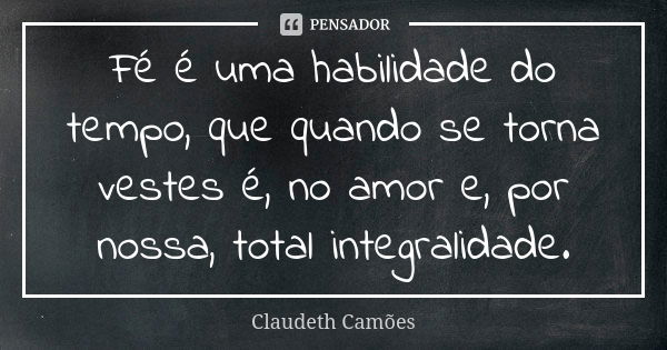 Fé é uma habilidade do tempo, que quando se torna vestes é, no amor e, por nossa, total integralidade.... Frase de Claudeth Camões.