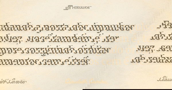 Fechando a porta dos impulsos do talvez, você também é, ter vez, sempre corrigindo órbitas de relaxamentos cem é três.... Frase de Claudeth Camões.