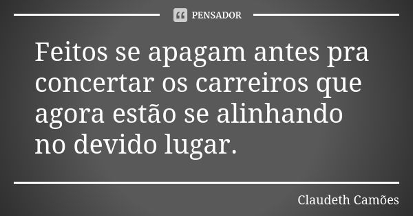 Feitos se apagam antes pra concertar os carreiros que agora estão se alinhando no devido lugar.... Frase de Claudeth Camões.