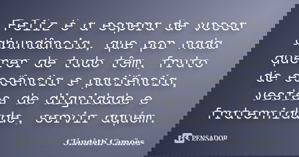 Feliz é a espera de vossa abundância, que por nada querer de tudo têm, fruto de essência e paciência, vestes de dignidade e fraternidade, servir aquém.... Frase de Claudeth Camões.