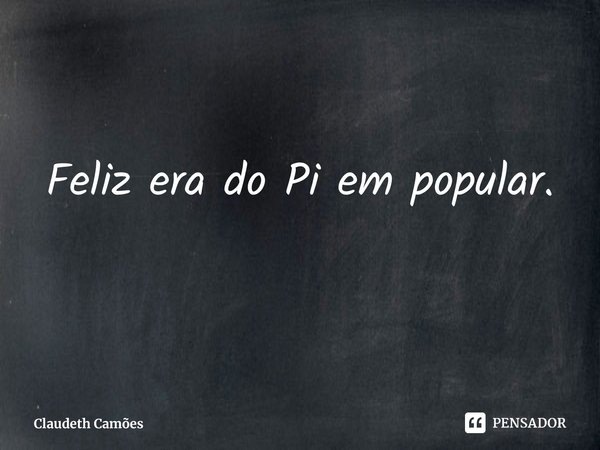 ⁠Feliz era do Pi em popular.... Frase de Claudeth Camões.