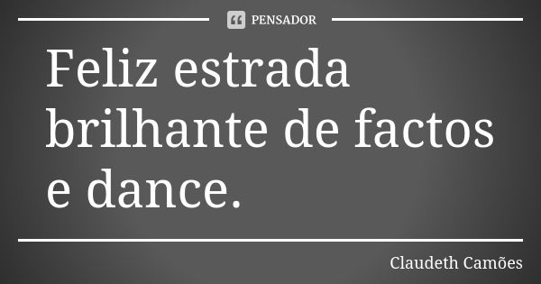 Feliz estrada brilhante de factos e dance.... Frase de Claudeth Camões.