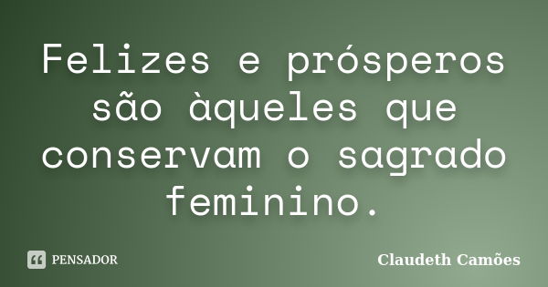 Felizes e prósperos são àqueles que conservam o sagrado feminino.... Frase de Claudeth Camões.