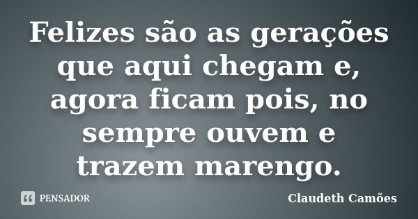 Felizes são as gerações que aqui chegam e, agora ficam pois, no sempre ouvem e trazem marengo.... Frase de Claudeth Camões.