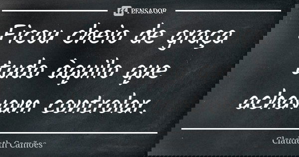Ficou cheio de graça tudo àquilo que achavam controlar.... Frase de Claudeth Camões.