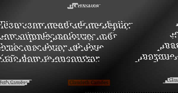 Ficou com medo de me beijar, e, em simples palavras, não poderias nos levar, de leve porque é tão bom te encontrar.... Frase de Claudeth Camões.