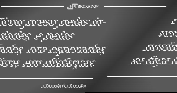 Ficou preso pelas in-verdades, e pelas novidades, ora esperadas, se faça livre, em disfarças.... Frase de Claudeth Camões.