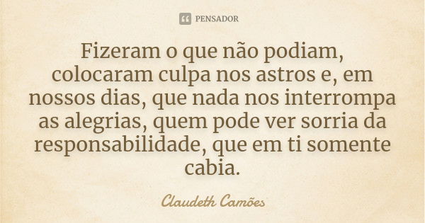 Fizeram o que não podiam, colocaram culpa nos astros e, em nossos dias, que nada nos interrompa as alegrias, quem pode ver sorria da responsabilidade, que em ti... Frase de Claudeth Camões.