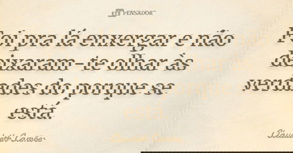 Foi pra lá enxergar e não deixaram-te olhar às verdades do porque se está.... Frase de Claudeth Camões.