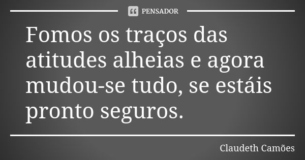 Fomos os traços das atitudes alheias e agora mudou-se tudo, se estáis pronto seguros.... Frase de Claudeth Camões.