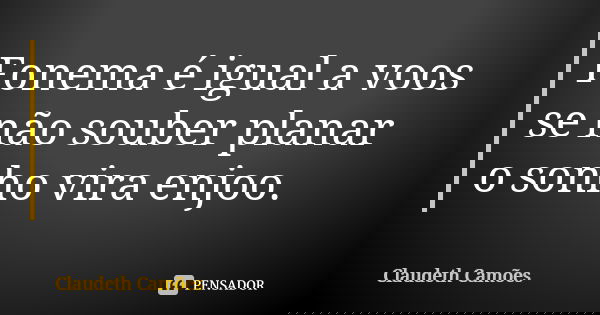 Fonema é igual a voos se não souber planar o sonho vira enjoo.... Frase de Claudeth Camões.