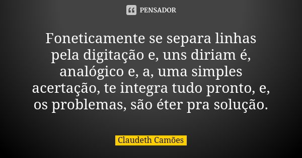 Foneticamente se separa linhas pela digitação e, uns diriam é, analógico e, a, uma simples acertação, te integra tudo pronto, e, os problemas, são éter pra solu... Frase de Claudeth Camões.