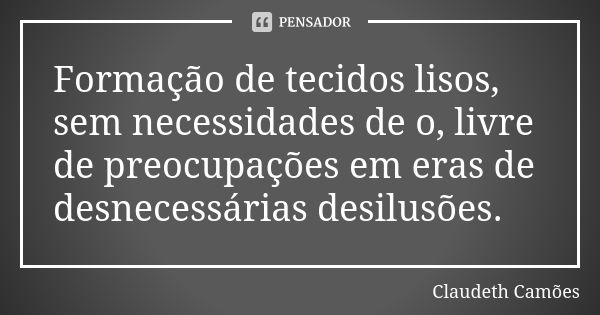 Formação de tecidos lisos, sem necessidades de o, livre de preocupações em eras de desnecessárias desilusões.... Frase de Claudeth Camões.