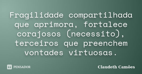 Fragilidade compartilhada que aprimora, fortalece corajosos (necessito), terceiros que preenchem vontades virtuosas.... Frase de Claudeth Camões.