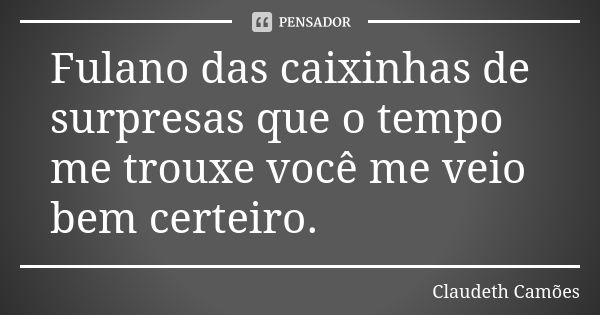 Fulano das caixinhas de surpresas que o tempo me trouxe você me veio bem certeiro.... Frase de Claudeth Camões.