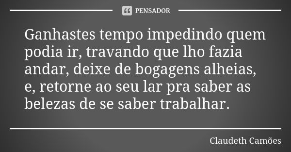 Ganhastes tempo impedindo quem podia ir, travando que lho fazia andar, deixe de bogagens alheias, e, retorne ao seu lar pra saber as belezas de se saber trabalh... Frase de Claudeth Camões.