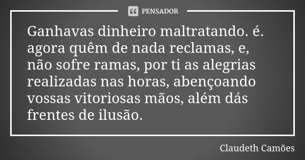 Ganhavas dinheiro maltratando. é. agora quêm de nada reclamas, e, não sofre ramas, por ti as alegrias realizadas nas horas, abençoando vossas vitoriosas mãos, a... Frase de Claudeth Camões.