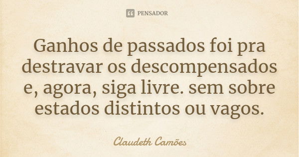 Ganhos de passados foi pra destravar os descompensados e, agora, siga livre. sem sobre estados distintos ou vagos.... Frase de Claudeth Camões.