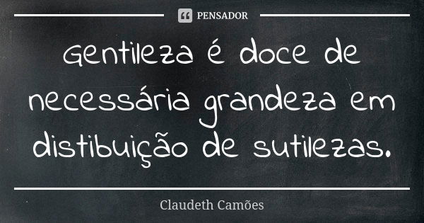 Gentileza é doce de necessária grandeza em distibuição de sutilezas.... Frase de Claudeth Camões.