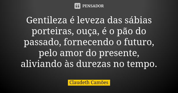 Gentileza é leveza das sábias porteiras, ouça, é o pão do passado, fornecendo o futuro, pelo amor do presente, aliviando às durezas no tempo.... Frase de Claudeth Camões.