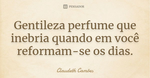 Gentileza perfume que inebria quando em você reformam-se os dias.... Frase de Claudeth Camões.