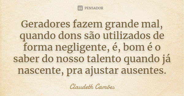 Geradores fazem grande mal, quando dons são utilizados de forma negligente, é, bom é o saber do nosso talento quando já nascente, pra ajustar ausentes.... Frase de Claudeth Camões.