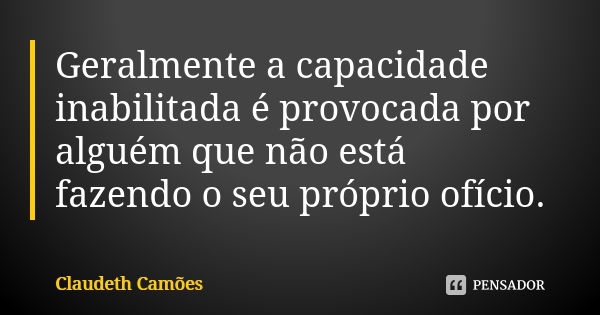 Geralmente a capacidade inabilitada é provocada por alguém que não está fazendo o seu próprio ofício.... Frase de Claudeth Camões.