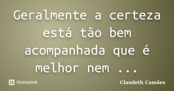 Geralmente a certeza está tão bem acompanhada que é melhor nem ...... Frase de Claudeth Camões.