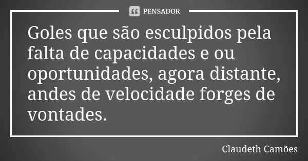 Goles que são esculpidos pela falta de capacidades e ou oportunidades, agora distante, andes de velocidade forges de vontades.... Frase de Claudeth Camões.