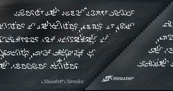 Gosto de você com seus acertos e defeitos, pois, o que precisamos na verdade, é de respeito, pra alegria, e, saúde de nossos feitos.... Frase de Claudeth Camões.